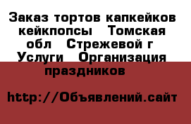 Заказ тортов капкейков кейкпопсы - Томская обл., Стрежевой г. Услуги » Организация праздников   